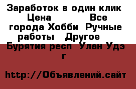 Заработок в один клик › Цена ­ 1 000 - Все города Хобби. Ручные работы » Другое   . Бурятия респ.,Улан-Удэ г.